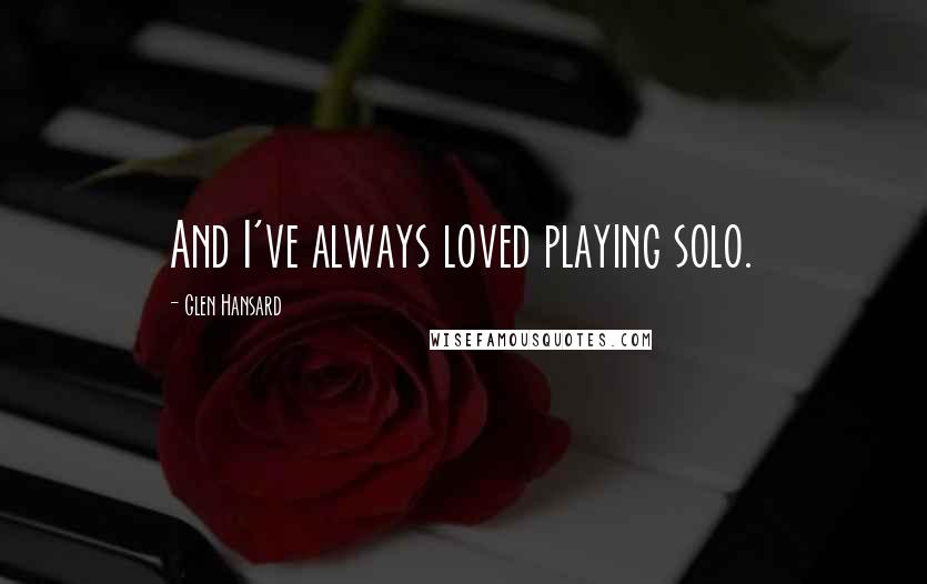 Glen Hansard Quotes: And I've always loved playing solo.