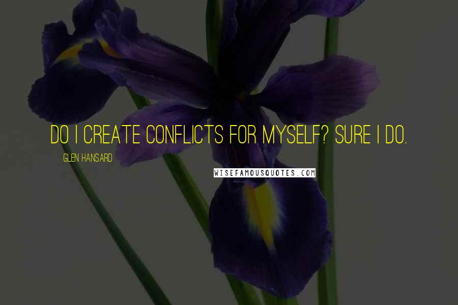 Glen Hansard Quotes: Do I create conflicts for myself? Sure I do.