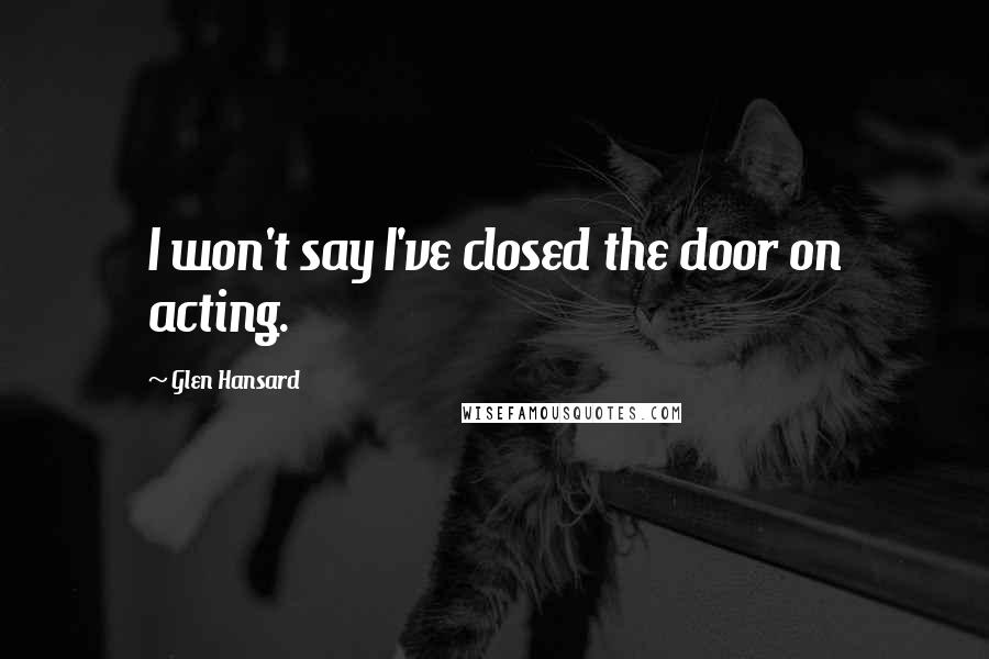 Glen Hansard Quotes: I won't say I've closed the door on acting.