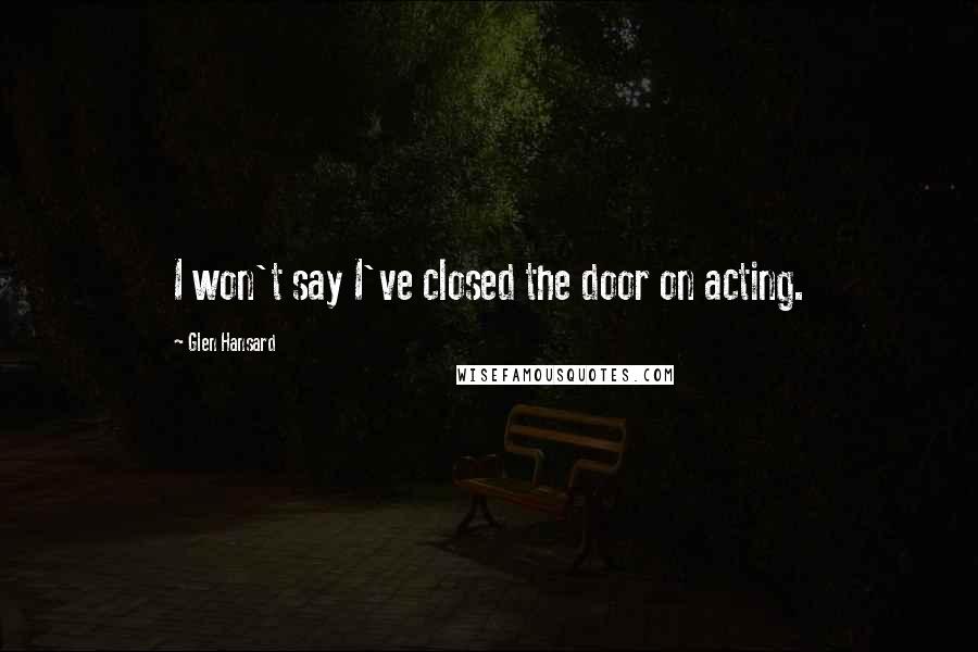 Glen Hansard Quotes: I won't say I've closed the door on acting.