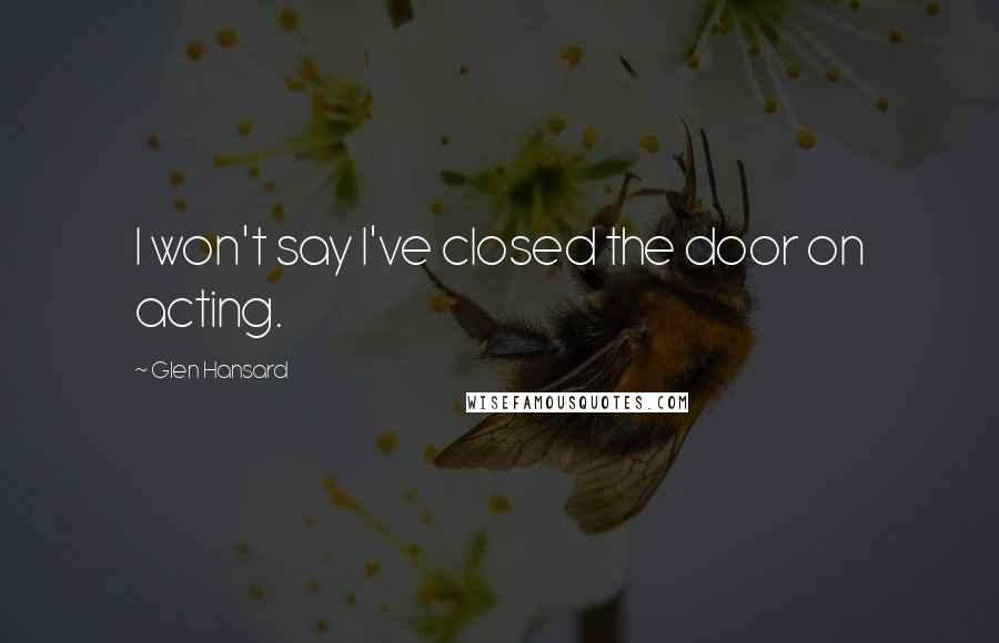 Glen Hansard Quotes: I won't say I've closed the door on acting.