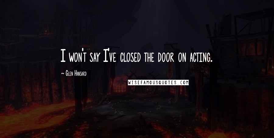 Glen Hansard Quotes: I won't say I've closed the door on acting.