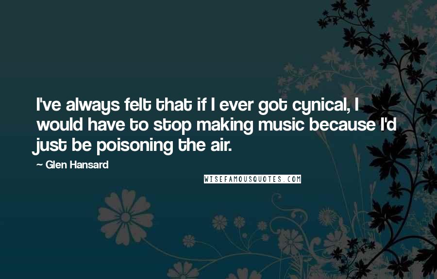 Glen Hansard Quotes: I've always felt that if I ever got cynical, I would have to stop making music because I'd just be poisoning the air.