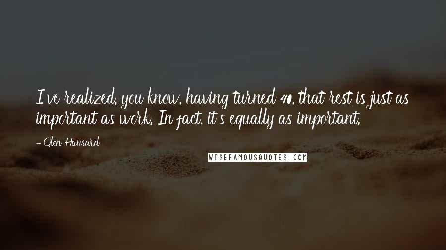 Glen Hansard Quotes: I've realized, you know, having turned 40, that rest is just as important as work. In fact, it's equally as important.