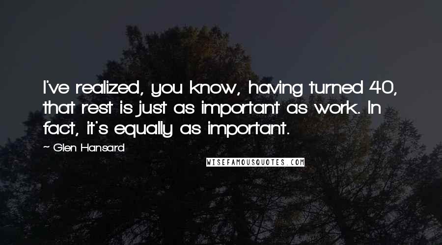 Glen Hansard Quotes: I've realized, you know, having turned 40, that rest is just as important as work. In fact, it's equally as important.