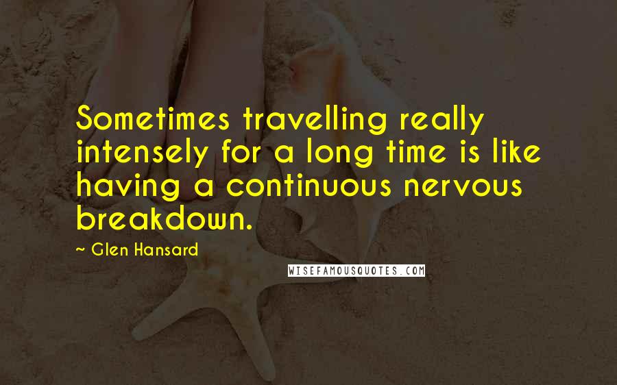 Glen Hansard Quotes: Sometimes travelling really intensely for a long time is like having a continuous nervous breakdown.