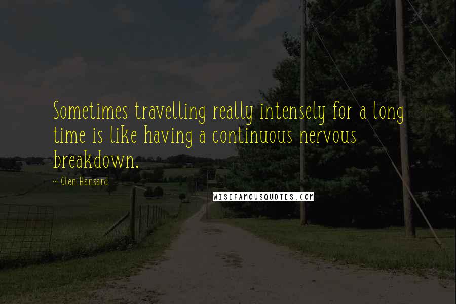 Glen Hansard Quotes: Sometimes travelling really intensely for a long time is like having a continuous nervous breakdown.