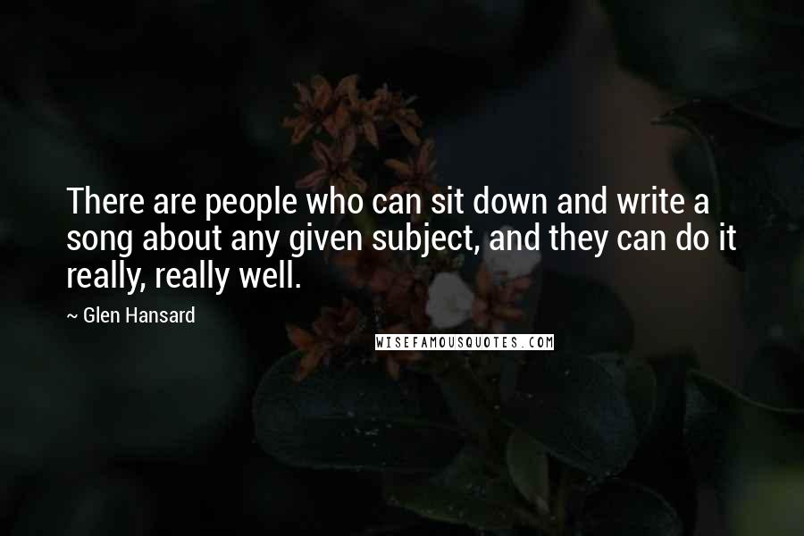 Glen Hansard Quotes: There are people who can sit down and write a song about any given subject, and they can do it really, really well.
