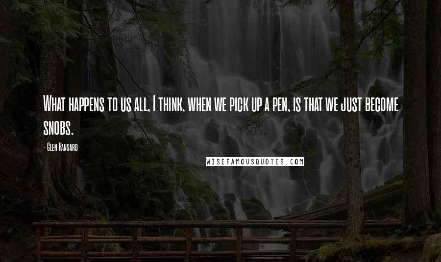 Glen Hansard Quotes: What happens to us all, I think, when we pick up a pen, is that we just become snobs.