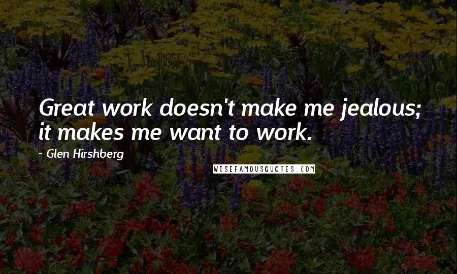 Glen Hirshberg Quotes: Great work doesn't make me jealous; it makes me want to work.
