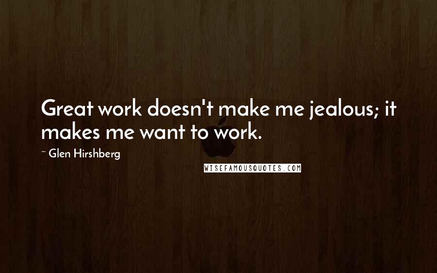 Glen Hirshberg Quotes: Great work doesn't make me jealous; it makes me want to work.