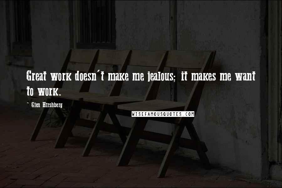 Glen Hirshberg Quotes: Great work doesn't make me jealous; it makes me want to work.