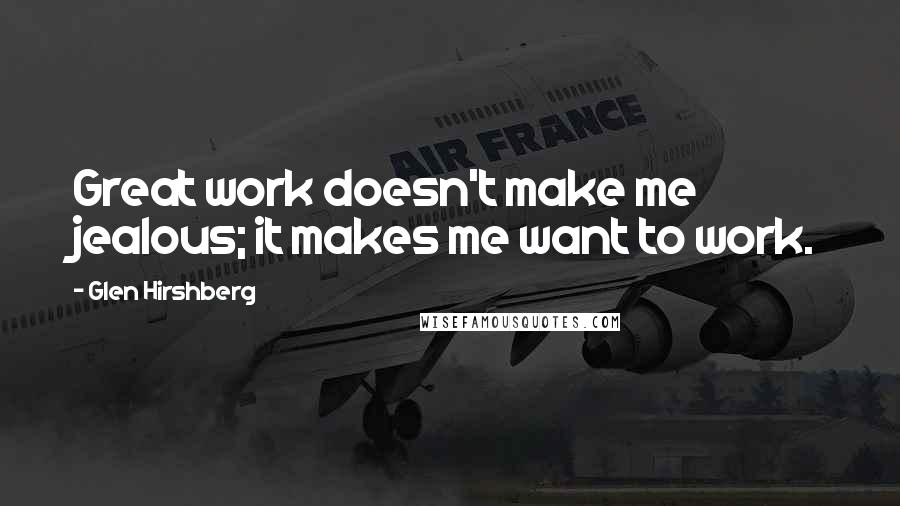 Glen Hirshberg Quotes: Great work doesn't make me jealous; it makes me want to work.