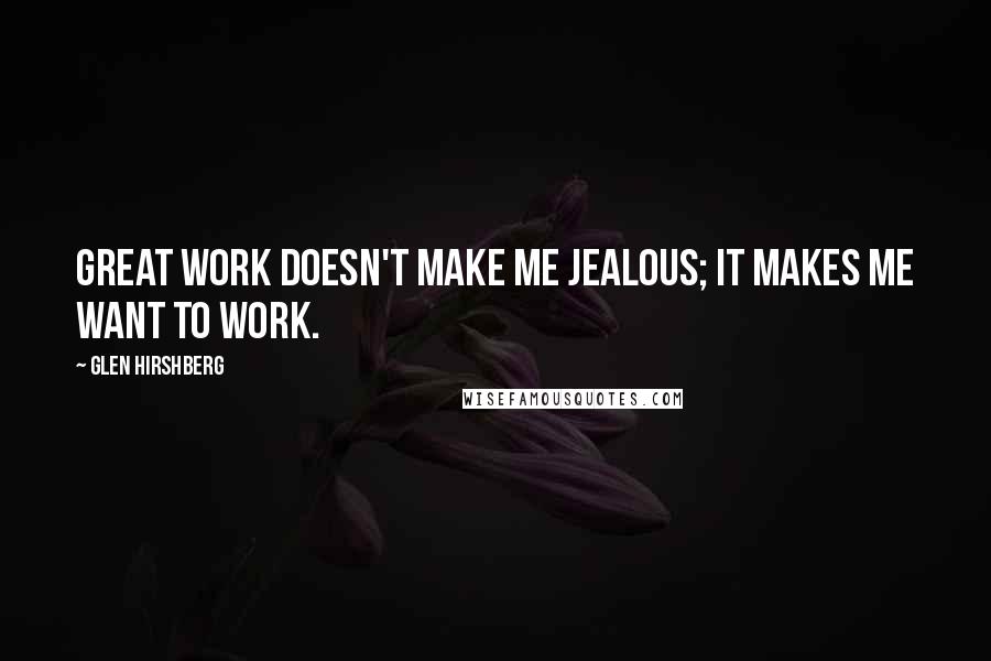 Glen Hirshberg Quotes: Great work doesn't make me jealous; it makes me want to work.