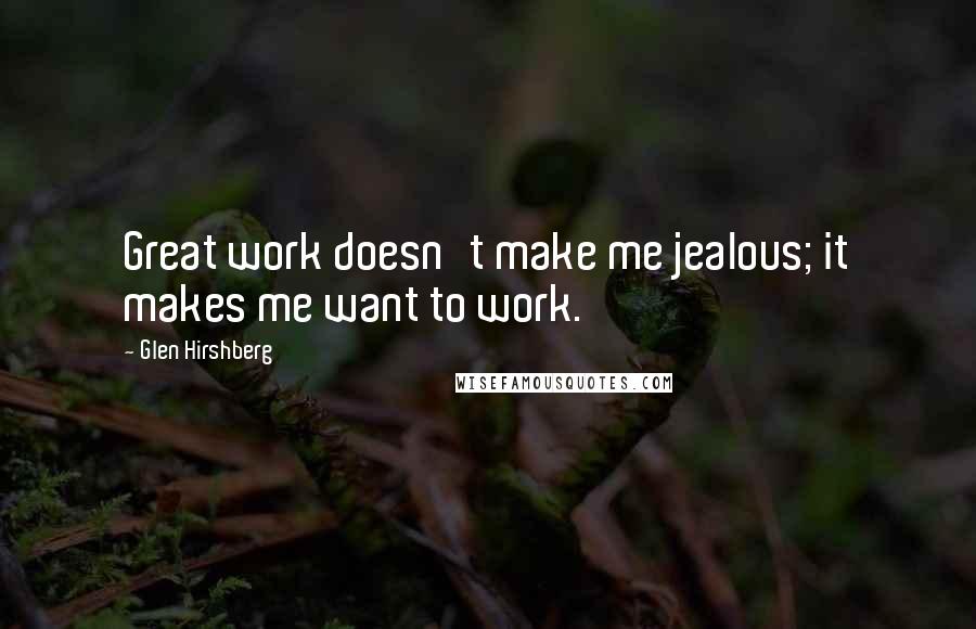 Glen Hirshberg Quotes: Great work doesn't make me jealous; it makes me want to work.