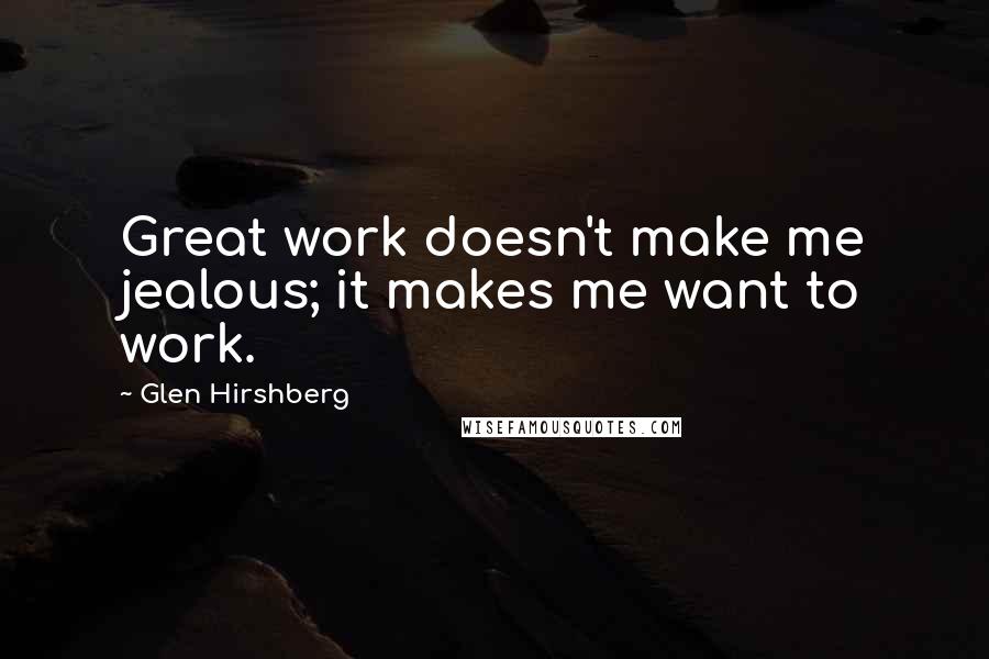 Glen Hirshberg Quotes: Great work doesn't make me jealous; it makes me want to work.