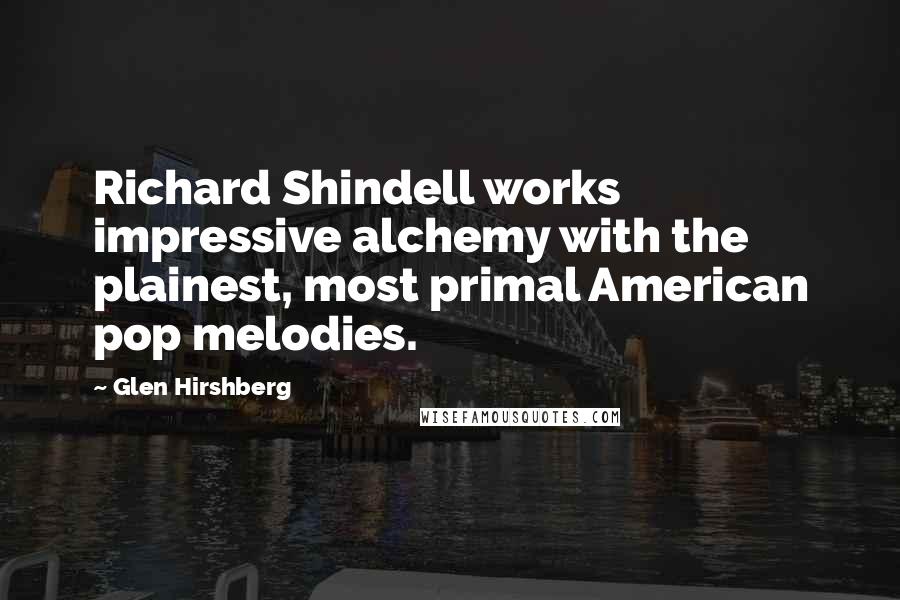 Glen Hirshberg Quotes: Richard Shindell works impressive alchemy with the plainest, most primal American pop melodies.