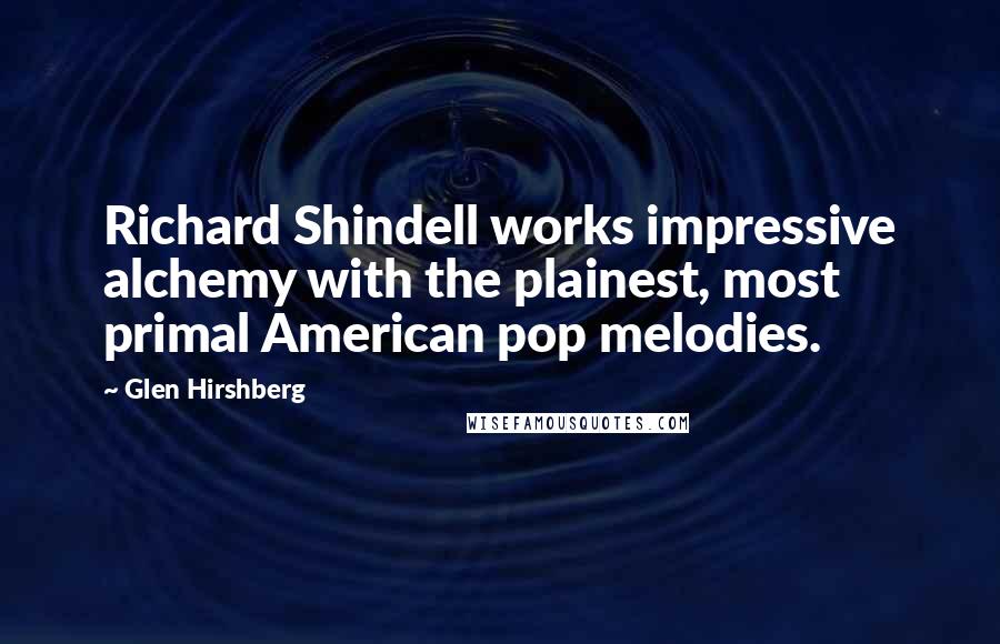 Glen Hirshberg Quotes: Richard Shindell works impressive alchemy with the plainest, most primal American pop melodies.