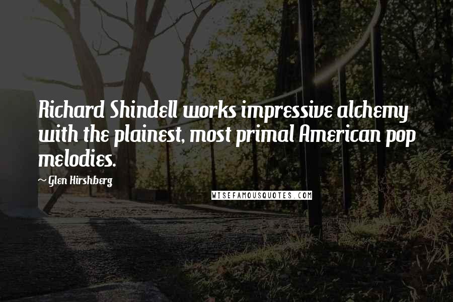 Glen Hirshberg Quotes: Richard Shindell works impressive alchemy with the plainest, most primal American pop melodies.