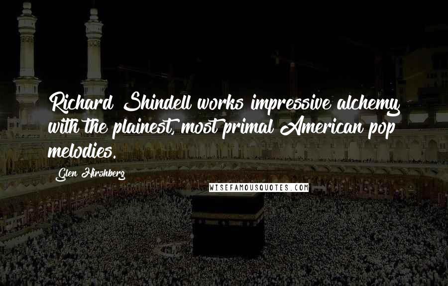 Glen Hirshberg Quotes: Richard Shindell works impressive alchemy with the plainest, most primal American pop melodies.