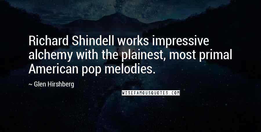 Glen Hirshberg Quotes: Richard Shindell works impressive alchemy with the plainest, most primal American pop melodies.