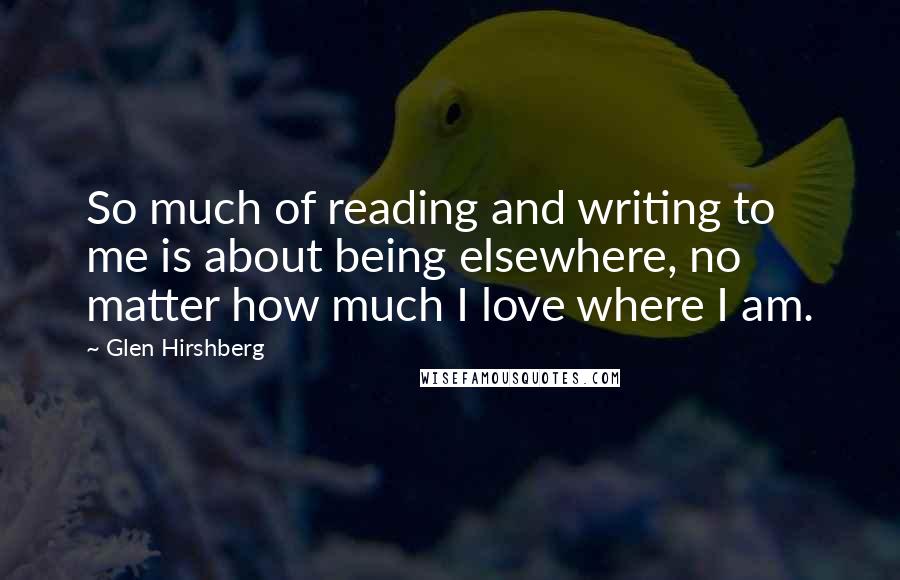 Glen Hirshberg Quotes: So much of reading and writing to me is about being elsewhere, no matter how much I love where I am.