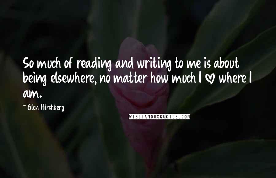 Glen Hirshberg Quotes: So much of reading and writing to me is about being elsewhere, no matter how much I love where I am.