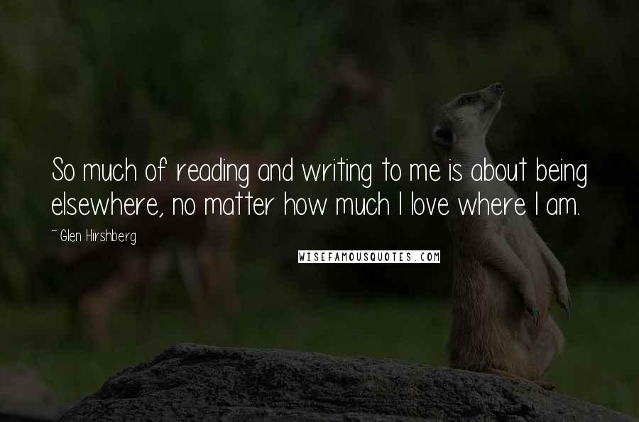 Glen Hirshberg Quotes: So much of reading and writing to me is about being elsewhere, no matter how much I love where I am.