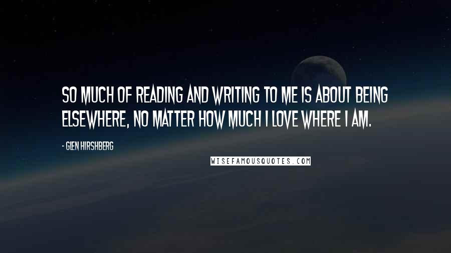 Glen Hirshberg Quotes: So much of reading and writing to me is about being elsewhere, no matter how much I love where I am.