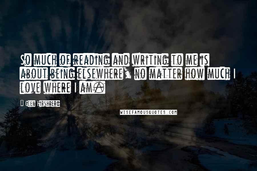 Glen Hirshberg Quotes: So much of reading and writing to me is about being elsewhere, no matter how much I love where I am.