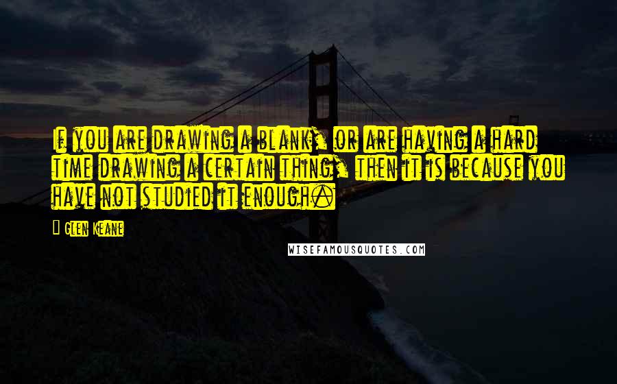 Glen Keane Quotes: If you are drawing a blank, or are having a hard time drawing a certain thing, then it is because you have not studied it enough.
