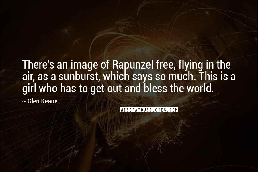 Glen Keane Quotes: There's an image of Rapunzel free, flying in the air, as a sunburst, which says so much. This is a girl who has to get out and bless the world.