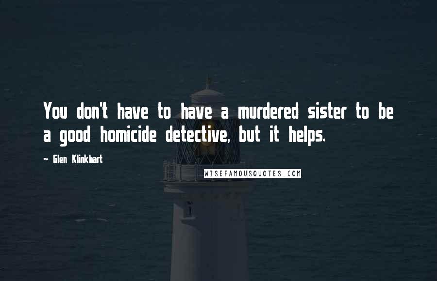 Glen Klinkhart Quotes: You don't have to have a murdered sister to be a good homicide detective, but it helps.