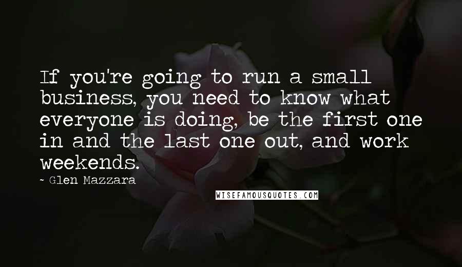 Glen Mazzara Quotes: If you're going to run a small business, you need to know what everyone is doing, be the first one in and the last one out, and work weekends.