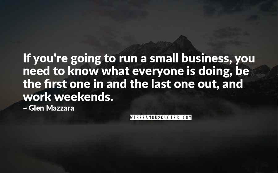 Glen Mazzara Quotes: If you're going to run a small business, you need to know what everyone is doing, be the first one in and the last one out, and work weekends.