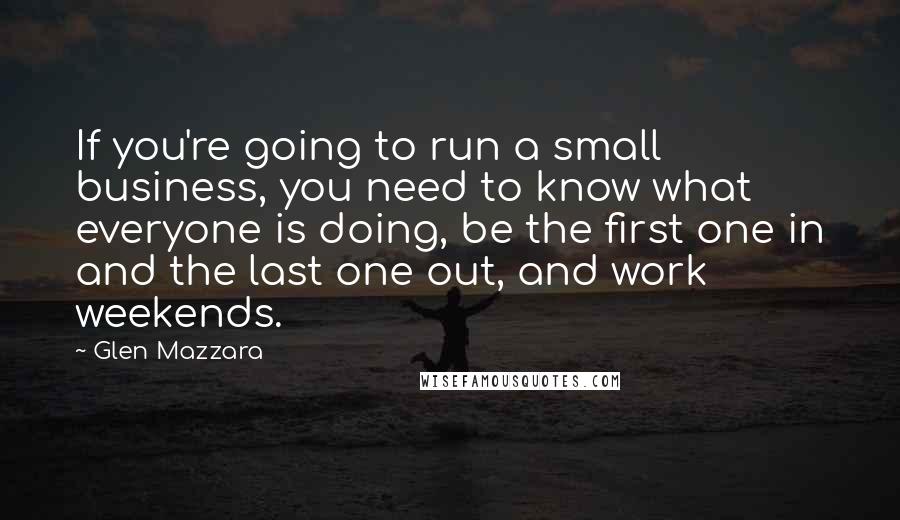 Glen Mazzara Quotes: If you're going to run a small business, you need to know what everyone is doing, be the first one in and the last one out, and work weekends.