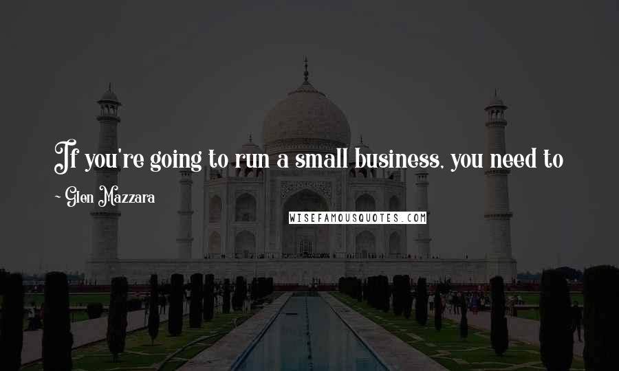 Glen Mazzara Quotes: If you're going to run a small business, you need to know what everyone is doing, be the first one in and the last one out, and work weekends.