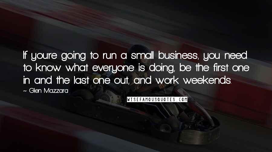 Glen Mazzara Quotes: If you're going to run a small business, you need to know what everyone is doing, be the first one in and the last one out, and work weekends.