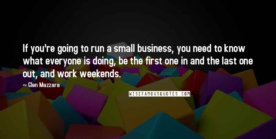 Glen Mazzara Quotes: If you're going to run a small business, you need to know what everyone is doing, be the first one in and the last one out, and work weekends.