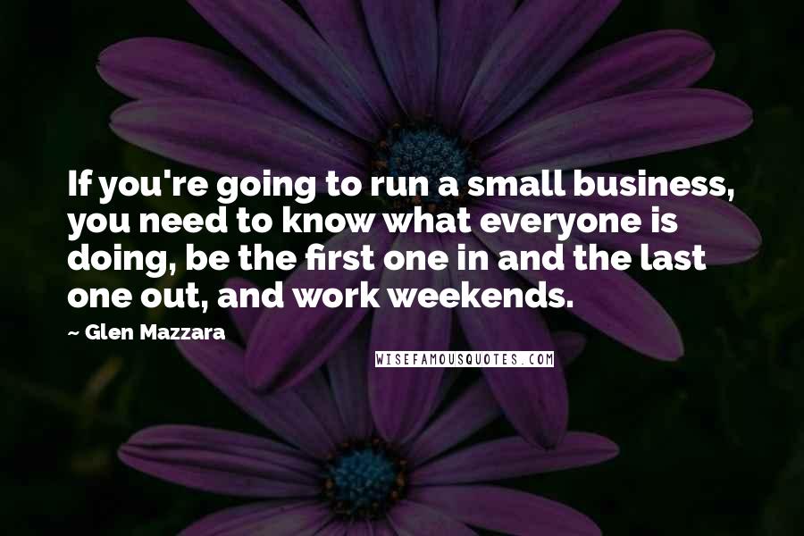 Glen Mazzara Quotes: If you're going to run a small business, you need to know what everyone is doing, be the first one in and the last one out, and work weekends.