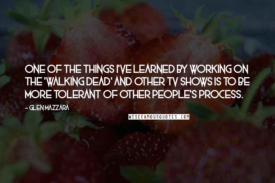 Glen Mazzara Quotes: One of the things I've learned by working on the 'Walking Dead' and other TV shows is to be more tolerant of other people's process.