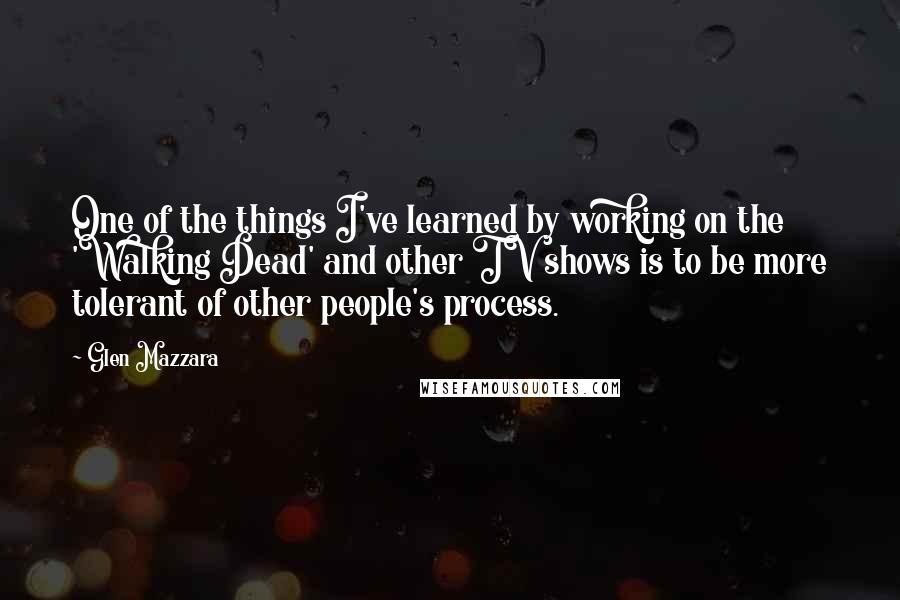 Glen Mazzara Quotes: One of the things I've learned by working on the 'Walking Dead' and other TV shows is to be more tolerant of other people's process.