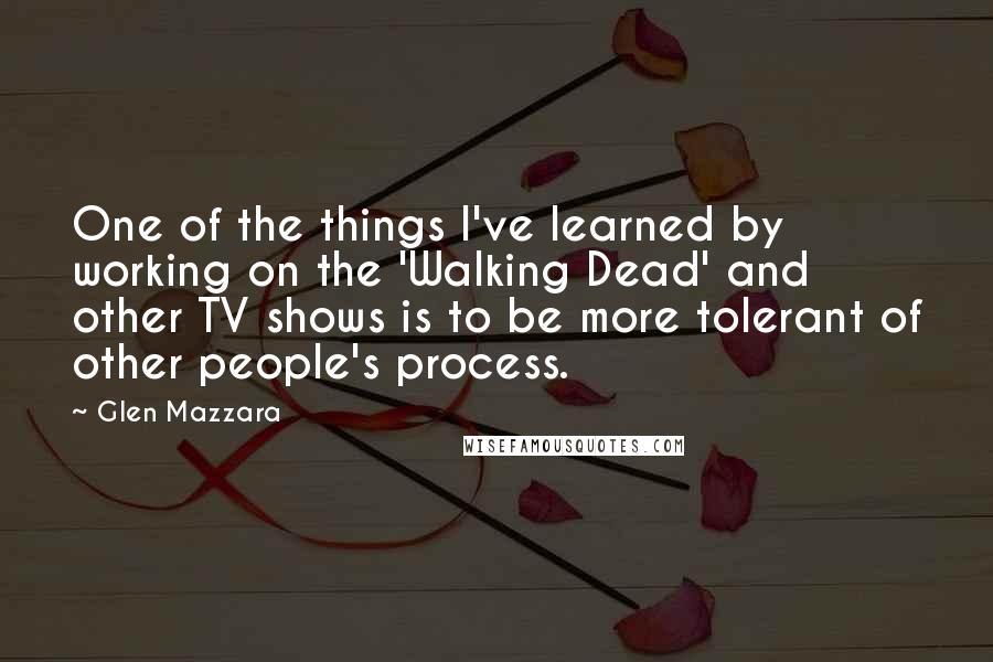 Glen Mazzara Quotes: One of the things I've learned by working on the 'Walking Dead' and other TV shows is to be more tolerant of other people's process.