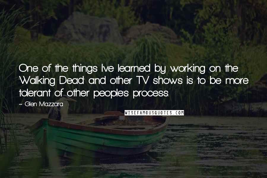 Glen Mazzara Quotes: One of the things I've learned by working on the 'Walking Dead' and other TV shows is to be more tolerant of other people's process.