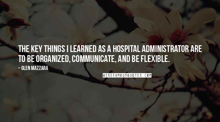 Glen Mazzara Quotes: The key things I learned as a hospital administrator are to be organized, communicate, and be flexible.