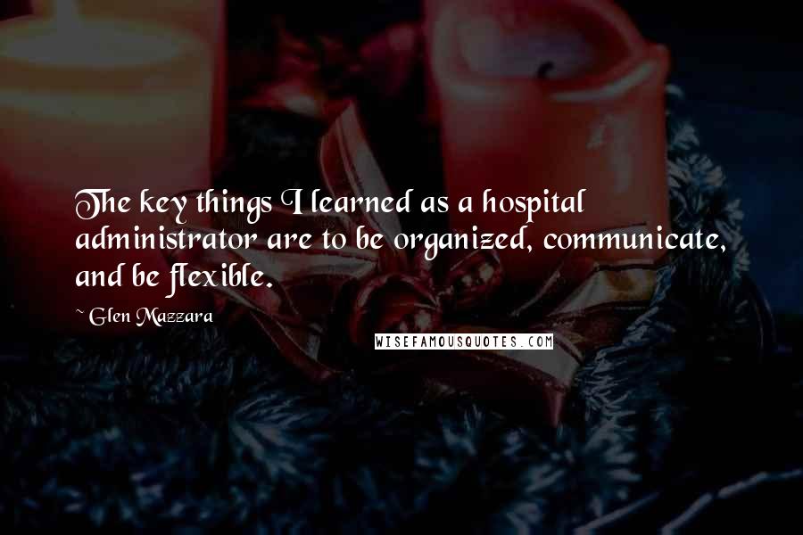 Glen Mazzara Quotes: The key things I learned as a hospital administrator are to be organized, communicate, and be flexible.