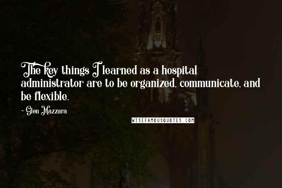 Glen Mazzara Quotes: The key things I learned as a hospital administrator are to be organized, communicate, and be flexible.