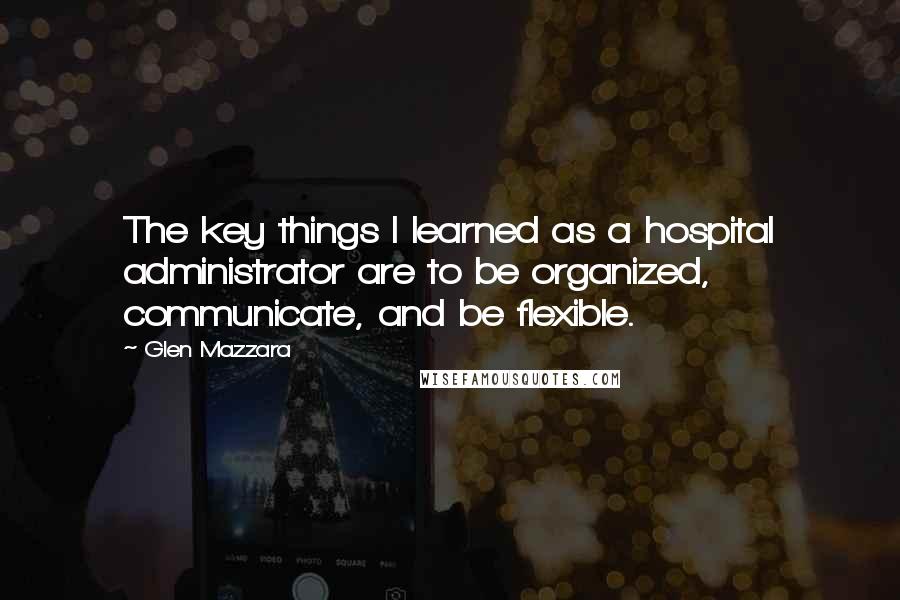 Glen Mazzara Quotes: The key things I learned as a hospital administrator are to be organized, communicate, and be flexible.