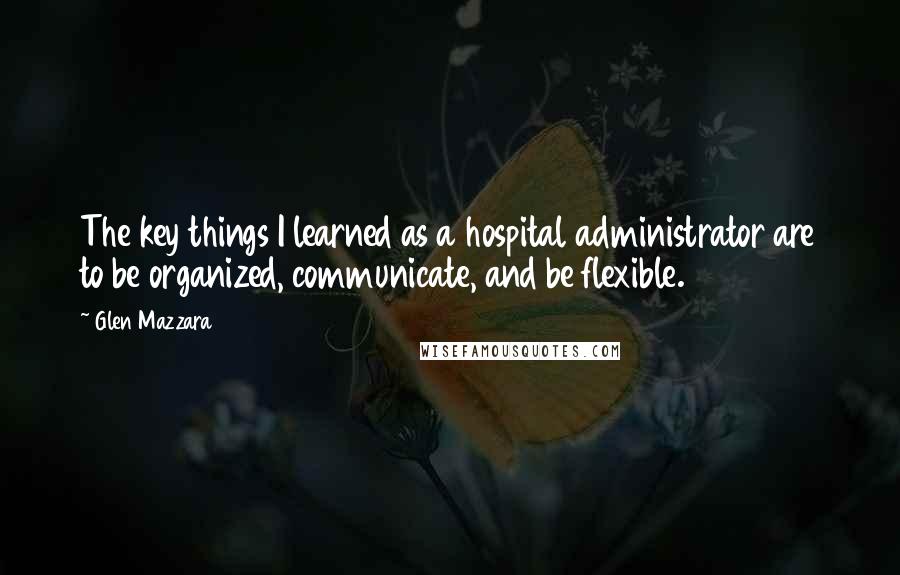 Glen Mazzara Quotes: The key things I learned as a hospital administrator are to be organized, communicate, and be flexible.