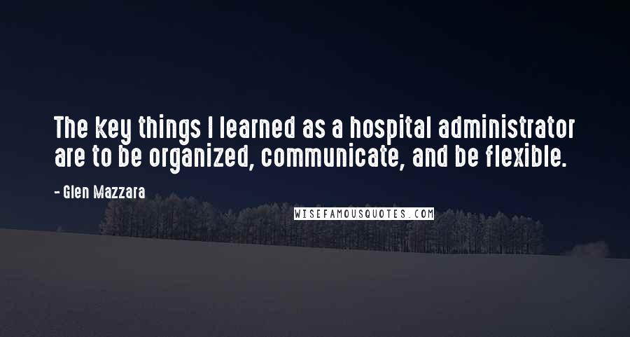 Glen Mazzara Quotes: The key things I learned as a hospital administrator are to be organized, communicate, and be flexible.